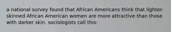 a national survey found that <a href='https://www.questionai.com/knowledge/kktT1tbvGH-african-americans' class='anchor-knowledge'>african americans</a> think that lighter-skinned African American women are more attractive than those with darker skin. sociologists call this: