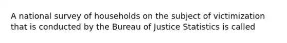 A national survey of households on the subject of victimization that is conducted by the Bureau of Justice Statistics is called