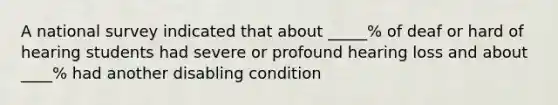 A national survey indicated that about _____% of deaf or hard of hearing students had severe or profound hearing loss and about ____% had another disabling condition