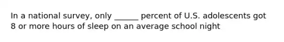 In a national survey, only ______ percent of U.S. adolescents got 8 or more hours of sleep on an average school night