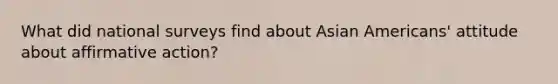 What did national surveys find about <a href='https://www.questionai.com/knowledge/kwuWh8Kr2I-asian-americans' class='anchor-knowledge'>asian americans</a>' attitude about <a href='https://www.questionai.com/knowledge/k15TsidlpG-affirmative-action' class='anchor-knowledge'>affirmative action</a>?