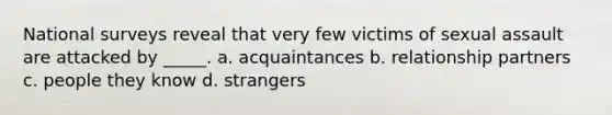 National surveys reveal that very few victims of sexual assault are attacked by _____. a. acquaintances b. relationship partners c. people they know d. strangers