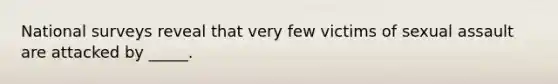 National surveys reveal that very few victims of sexual assault are attacked by _____.