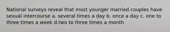 National surveys reveal that most younger married couples have sexual intercourse a. several times a day b. once a day c. one to three times a week d.two to three times a month