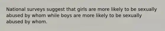 National surveys suggest that girls are more likely to be sexually abused by whom while boys are more likely to be sexually abused by whom.