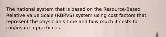 The national system that is based on the Resource-Based Relative Value Scale (RBRVS) system using cost factors that represent the physician's time and how much it costs to run/insure a practice is