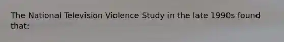 The National Television Violence Study in the late 1990s found that: