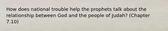 How does national trouble help the prophets talk about the relationship between God and the people of Judah? (Chapter 7.10)