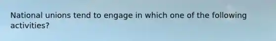 National unions tend to engage in which one of the following activities?