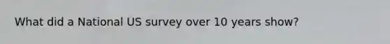 What did a National US survey over 10 years show?