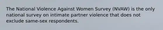 The National Violence Against Women Survey (NVAW) is the only national survey on intimate partner violence that does not exclude same-sex respondents.