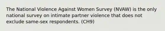 The National Violence Against Women Survey (NVAW) is the only national survey on intimate partner violence that does not exclude same-sex respondents. (CH9)