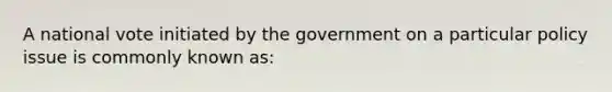 A national vote initiated by the government on a particular policy issue is commonly known as: