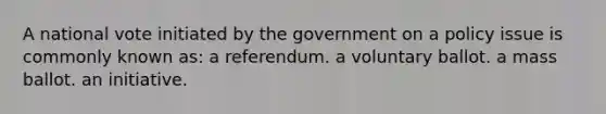 A national vote initiated by the government on a policy issue is commonly known as: a referendum. a voluntary ballot. a mass ballot. an initiative.