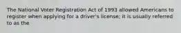 The National Voter Registration Act of 1993 allowed Americans to register when applying for a driver's license; it is usually referred to as the