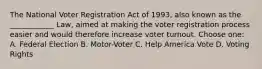 The National Voter Registration Act of 1993, also known as the ____________ Law, aimed at making the voter registration process easier and would therefore increase voter turnout. Choose one: A. Federal Election B. Motor-Voter C. Help America Vote D. Voting Rights