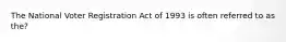 The National Voter Registration Act of 1993 is often referred to as the?