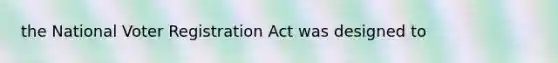 the National Voter Registration Act was designed to