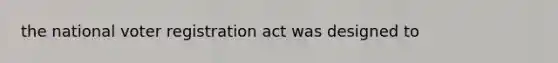 the national voter registration act was designed to