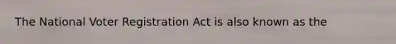 The National Voter Registration Act is also known as the