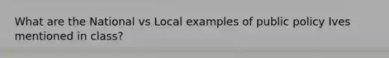 What are the National vs Local examples of public policy Ives mentioned in class?