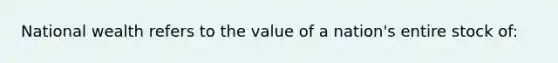 National wealth refers to the value of a nation's entire stock of: