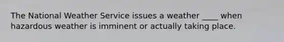 The National Weather Service issues a weather ____ when hazardous weather is imminent or actually taking place.