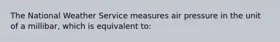 The National Weather Service measures air pressure in the unit of a millibar, which is equivalent to: