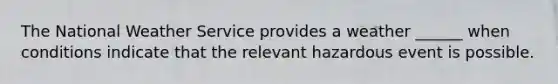 The National Weather Service provides a weather ______ when conditions indicate that the relevant hazardous event is possible.