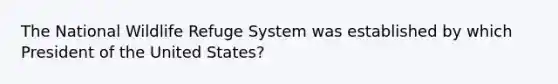 The National Wildlife Refuge System was established by which President of the United States?