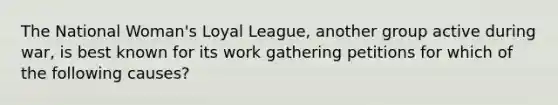 The National Woman's Loyal League, another group active during war, is best known for its work gathering petitions for which of the following causes?