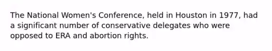 The National Women's Conference, held in Houston in 1977, had a significant number of conservative delegates who were opposed to ERA and abortion rights.