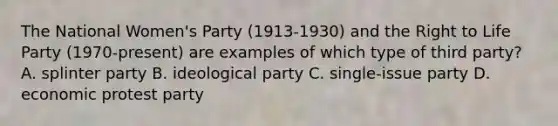 The National Women's Party (1913-1930) and the Right to Life Party (1970-present) are examples of which type of third party? A. splinter party B. ideological party C. single-issue party D. economic protest party