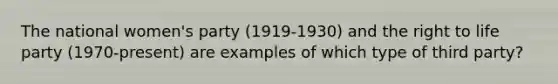 The national women's party (1919-1930) and the right to life party (1970-present) are examples of which type of third party?