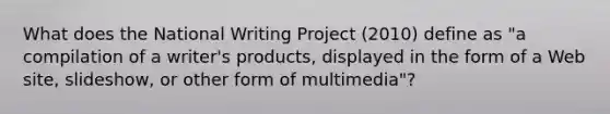 What does the National Writing Project (2010) define as "a compilation of a writer's products, displayed in the form of a Web site, slideshow, or other form of multimedia"?