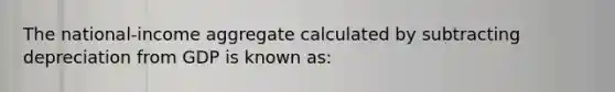 The national-income aggregate calculated by subtracting depreciation from GDP is known as: