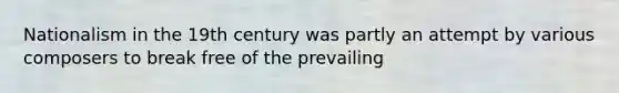 Nationalism in the 19th century was partly an attempt by various composers to break free of the prevailing