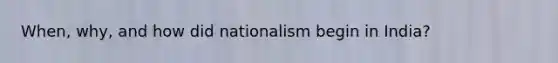 When, why, and how did nationalism begin in India?