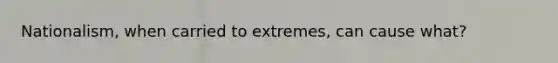 Nationalism, when carried to extremes, can cause what?