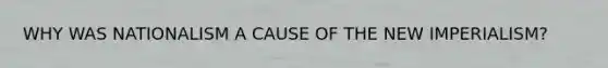 WHY WAS NATIONALISM A CAUSE OF THE NEW IMPERIALISM?