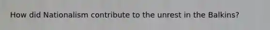 How did Nationalism contribute to the unrest in the Balkins?
