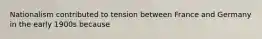 Nationalism contributed to tension between France and Germany in the early 1900s because