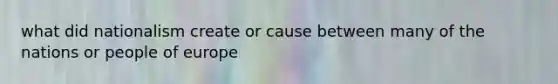 what did nationalism create or cause between many of the nations or people of europe