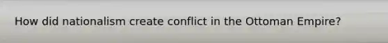 How did nationalism create conflict in the Ottoman Empire?