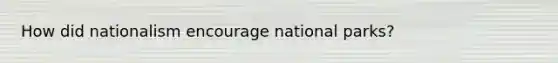 How did nationalism encourage national parks?