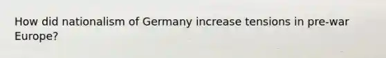 How did nationalism of Germany increase tensions in pre-war Europe?