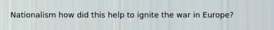 Nationalism how did this help to ignite the war in Europe?