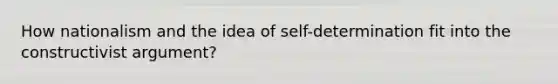 How nationalism and the idea of self-determination fit into the constructivist argument?