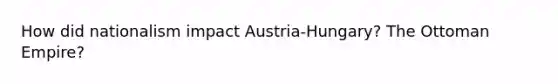 How did nationalism impact Austria-Hungary? The Ottoman Empire?