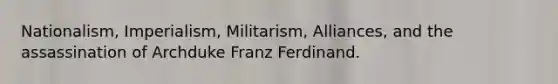 Nationalism, Imperialism, Militarism, Alliances, and the assassination of Archduke Franz Ferdinand.